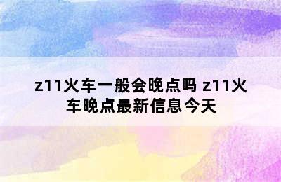 z11火车一般会晚点吗 z11火车晚点最新信息今天